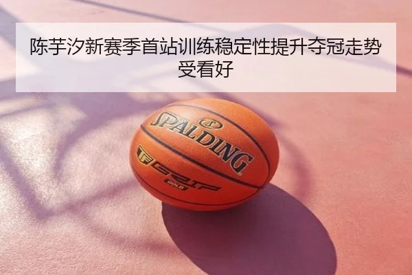 陈芋汐新赛季首站训练稳定性提升夺冠走势受看好