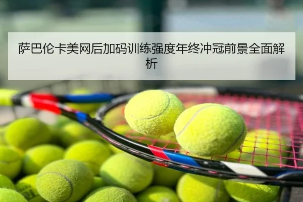 萨巴伦卡美网后加码训练强度年终冲冠前景全面解析