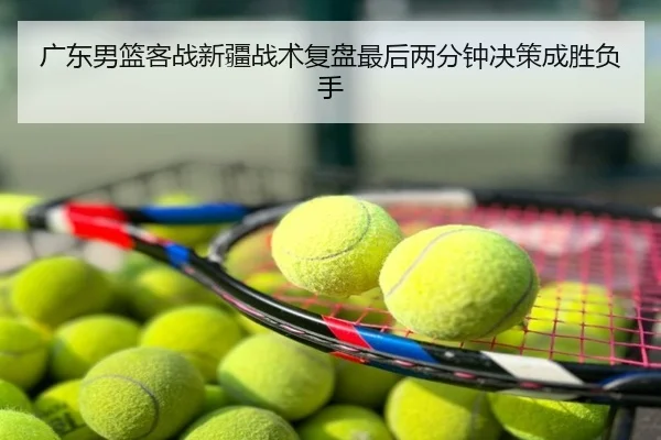 广东男篮客战新疆战术复盘最后两分钟决策成胜负手